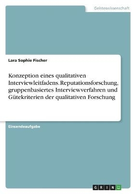 Konzeption eines qualitativen Interviewleitfadens. Reputationsforschung, gruppenbasiertes Interviewverfahren und GÃ¼tekriterien der qualitativen Forschung - Lara Sophie Fischer