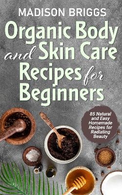 Organic Body and Skin Care Recipes for Beginners - Madison Briggs