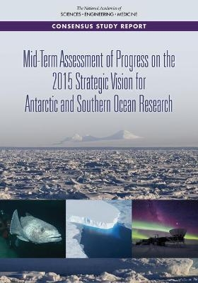 Mid-Term Assessment of Progress on the 2015 Strategic Vision for Antarctic and Southern Ocean Research - Engineering National Academies of Sciences  and Medicine,  Division on Earth and Life Studies,  Polar Research Board,  Committee on a Mid-Term Assessment of NSF Progress on the 2015 Strategic Vision for Antarctic and Southern Ocean Research