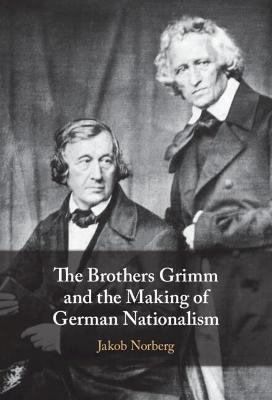 The Brothers Grimm and the Making of German Nationalism - Jakob Norberg