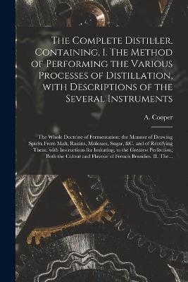 The Complete Distiller. Containing, I. The Method of Performing the Various Processes of Distillation, With Descriptions of the Several Instruments - 