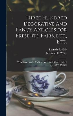 Three Hundred Decorative and Fancy Articles for Presents, Fairs, Etc., Etc.; With Directions for Making - 