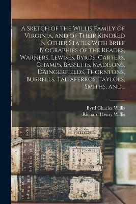 A Sketch of the Willis Family of Virginia, and of Their Kindred in Other States. With Brief Biographies of the Reades, Warners, Lewises, Byrds, Carters, Champs, Bassetts, Madisons, Daingerfields, Thorntons, Burrells, Taliaferros, Tayloes, Smiths, And... - Byrd Charles 1847-1912 Willis