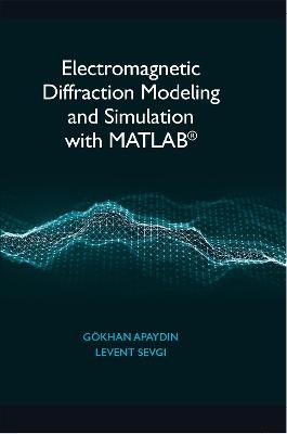 Electromagnetic Diffraction Modeling and Simulation With MATLAB - Goekhan Apaydin, Levent Sevgi