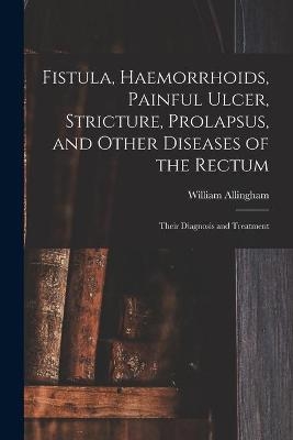 Fistula, Haemorrhoids, Painful Ulcer, Stricture, Prolapsus, and Other Diseases of the Rectum - William 1829-1908 Allingham