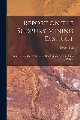 Report on the Sudbury Mining District [microform] - Robert 1841-1917 Bell