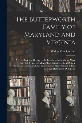 The Butterworth Family of Maryland and Virginia; a Genealogy and History of the Butterworth Family for More Than 300 Years, Including Allied Families of Bond, Clark, Clement, Gilbert, Webster, Wheeler, and Many Others. Edited by Helen Hutchinson... - Walter Vancion 1901- Ball