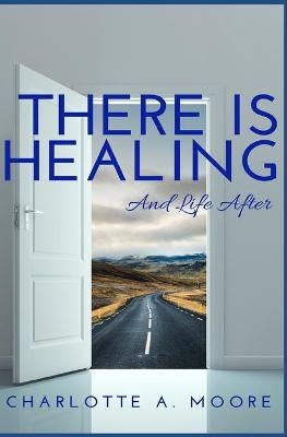 There Is Healing and Life After - Charlotte A Moore