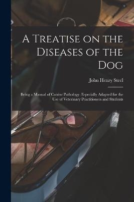 A Treatise on the Diseases of the Dog; Being a Manual of Canine Pathology. Especially Adapted for the Use of Veterinary Practitioners and Students - John Henry Steel