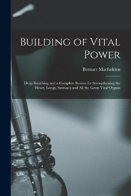 Building of Vital Power; Deep Breathing and a Complete System for Strengthening the Heart, Lungs, Stomach and All the Great Vital Organs - Bernarr 1868-1955 Macfadden