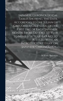 Japanese Chronological Tables Showing the Date, According to the Julian or Gregorian Calendar, of the First Day of Each Japanese Month, From Tai-kwa 1st Year to Mei-ji 6th Year (645 A.D. to 1873 A.D.) With an Introductory Essay on Japanese Chronology... - William Bramsen