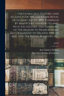 The Genealogy, History, and Alliances of the American House of Delano, 1621 to 1899. Compiled by Major Joel Andrew Delano, With the History and Heraldry of the Maison De Franchimont and De Lannoy to Delano, 1096 to 1621, and the Royal Ancestry Of...; pt.4-6 - 