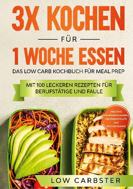 3x kochen für 1 Woche essen: Das Low Carb Kochbuch für Meal Prep - Mit 100 leckeren Rezepten für Berufstätige und Faule - Low Carbster