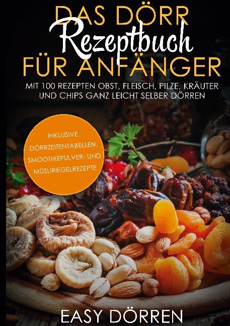 Das Dörr Rezeptbuch für Anfänger: Mit 100 Rezepten Obst, Fleisch, Pilze, Kräuter und Chips ganz leicht selber dörren - inklusive Dörrzeitentabellen, Smoothiepulver- und Müsliriegelrezepte - Easy Dörren