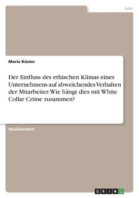 Der Einfluss des ethischen Klimas eines Unternehmens auf abweichendes Verhalten der Mitarbeiter. Wie hÃ¤ngt dies mit White Collar Crime zusammen? - Maria Sophia KÃ¼ster