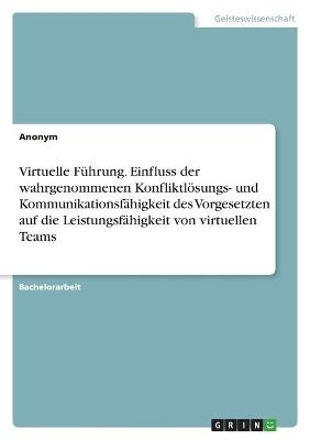 Virtuelle FÃ¼hrung. Einfluss der wahrgenommenen KonfliktlÃ¶sungs- und KommunikationsfÃ¤higkeit des Vorgesetzten auf die LeistungsfÃ¤higkeit von virtuellen Teams -  Anonymous