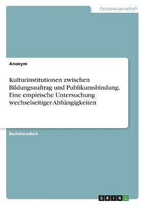 Kulturinstitutionen zwischen Bildungsauftrag und Publikumsbindung. Eine empirische Untersuchung wechselseitiger AbhÃ¤ngigkeiten -  Anonym