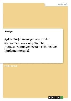 Agiles Projektmanagement in der Softwareentwicklung. Welche Herausforderungen zeigen sich bei der Implementierung? -  Anonymous