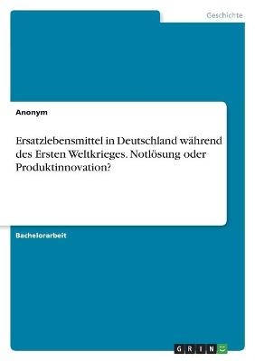 Ersatzlebensmittel in Deutschland wÃ¤hrend des Ersten Weltkrieges. NotlÃ¶sung oder Produktinnovation? -  Anonym