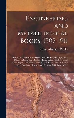 Engineering and Metallurgical Books, 1907-1911; a Full Title Catalogue, Arranged Under Subject Headings, of All British and American Books on Engineering, Metallurgy, and Allied Topics, Published During the Five Years 1907-1911, With Their English And... - Robert Alexander 1869-1951 Peddie