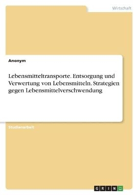 Lebensmitteltransporte. Entsorgung und Verwertung von Lebensmitteln. Strategien gegen Lebensmittelverschwendung -  Anonymous