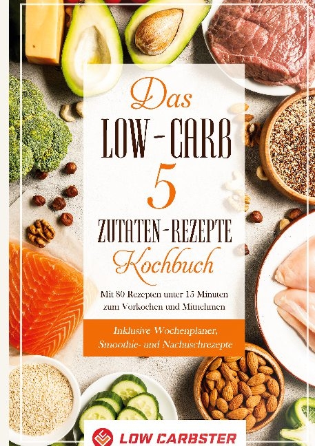 Das Low-Carb 5 Zutaten-Rezepte Kochbuch: Mit 80 Rezepten unter 15 Minuten zum Vorkochen und Mitnehmen - Inklusive Wochenplaner, Smoothie- und Nachtischrezepte - Low Carbster