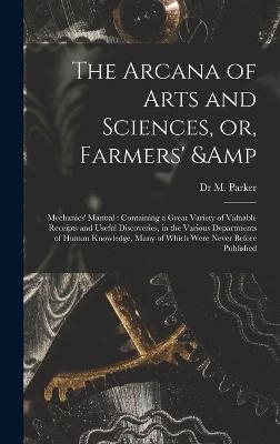 The Arcana of Arts and Sciences, or, Farmers' & Mechanics' Manual - Dr M Parker