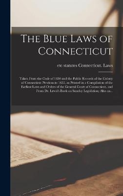 The Blue Laws of Connecticut; Taken From the Code of 1650 and the Public Records of the Colony of Connecticut Previous to 1655, as Printed in a Compilation of the Earliest Laws and Orders of the General Court of Connecticut, and From Dr. Lewis's Book... - 