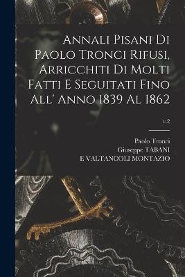 Annali Pisani di Paolo Tronci Rifusi, Arricchiti di Molti Fatti E Seguitati Fino All' Anno 1839 Al 1862; v.2 - Paolo Tronci, Giuseppe Tabani