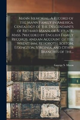 Mann Memorial. A Record of the Mann Family in America. Genealogy of the Descendants of Richard Mann, of Scituate, Mass. Preceded by English Family Records, and an Account of the Wrentham, Rehoboth, Boston, Lexington, Virginia, and Other Branches of The... - 