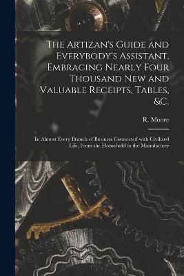 The Artizan's Guide and Everybody's Assistant, Embracing Nearly Four Thousand New and Valuable Receipts, Tables, &c. [microform] - 