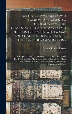 The History of the Faxon Family, Containing a Genealogy of the Descendants of Thomas Faxon of Braintree, Mass. With a Map Locating the Homesteads of the First Four Generations; Accompanied by Copious Abstracts From the Records of Deeds and Probate.... - George Luther 1838- Faxon