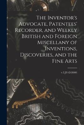 The Inventor's Advocate, Patentees' Recorder, and Weekly British and Foreign Miscellany of Inventions, Discoveries, and the Fine Arts; v.3 JY-D(1840) -  Anonymous