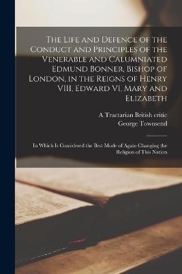 The Life and Defence of the Conduct and Principles of the Venerable and Calumniated Edmund Bonner, Bishop of London, in the Reigns of Henry VIII, Edward VI, Mary and Elizabeth - George 1788-1857 Townsend