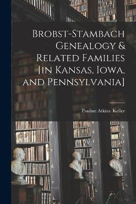 Brobst-Stambach Genealogy & Related Families [in Kansas, Iowa, and Pennsylvania] - Pauline Atkins Keller