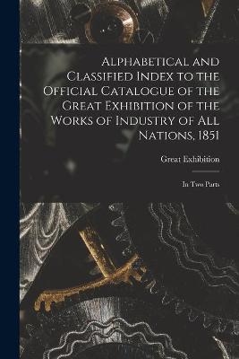 Alphabetical and Classified Index to the Official Catalogue of the Great Exhibition of the Works of Industry of All Nations, 1851 - 