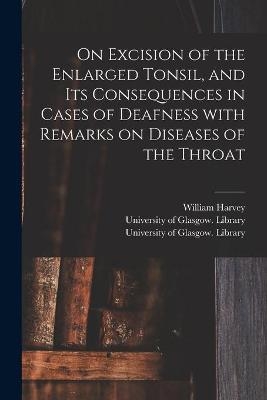 On Excision of the Enlarged Tonsil, and Its Consequences in Cases of Deafness With Remarks on Diseases of the Throat [electronic Resource] - William 1806-1876 Harvey