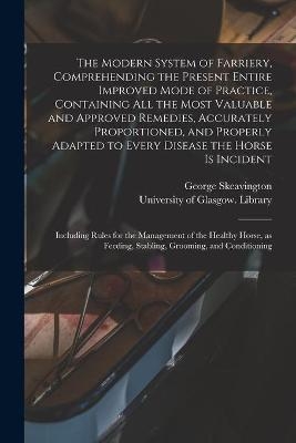 The Modern System of Farriery, Comprehending the Present Entire Improved Mode of Practice, Containing All the Most Valuable and Approved Remedies, Accurately Proportioned, and Properly Adapted to Every Disease the Horse is Incident; Including Rules... - George Skeavington