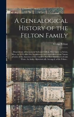 A Genealogical History of the Felton Family; Descendants of Lieutenant Nathaniel Felton, Who Came to Salem, Mass., in 1633; With Few Supplements and Appendices of the Names of Some of the Ancestors of the Families That Have Intermarried With Them. An... - Cyrus 1815-1890 Felton