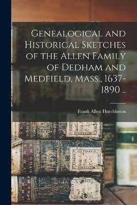 Genealogical and Historical Sketches of the Allen Family of Dedham and Medfield, Mass., 1637-1890 .. - Frank Allen 1862- Hutchinson