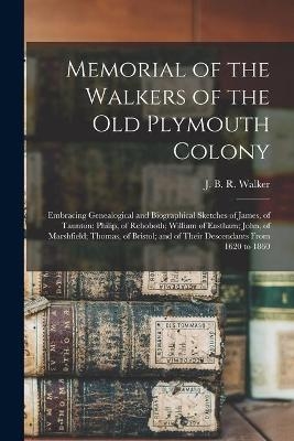 Memorial of the Walkers of the Old Plymouth Colony; Embracing Genealogical and Biographical Sketches of James, of Taunton; Philip, of Rehoboth; William of Eastham; John, of Marshfield; Thomas, of Bristol; and of Their Descendants From 1620 to 1860 - 