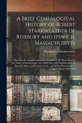 A Brief Genealogical History of Robert Starkweather of Roxbury and Ipswich, Massachusetts - Carlton Lee 1864- Starkweather