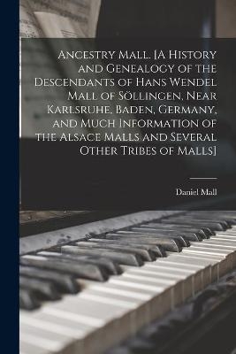 Ancestry Mall. [A History and Genealogy of the Descendants of Hans Wendel Mall of Söllingen, Near Karlsruhe, Baden, Germany, and Much Information of the Alsace Malls and Several Other Tribes of Malls] - Daniel 1878- Mall