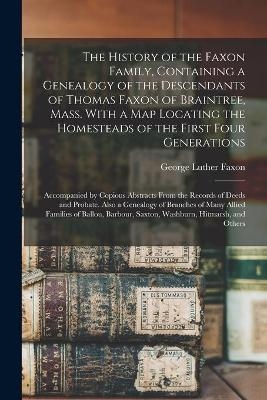 The History of the Faxon Family, Containing a Genealogy of the Descendants of Thomas Faxon of Braintree, Mass. With a Map Locating the Homesteads of the First Four Generations; Accompanied by Copious Abstracts From the Records of Deeds and Probate.... - George Luther 1838- Faxon