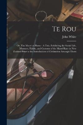 Te Rou; or, The Maori at Home - John 1826-1891 White