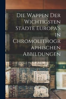 Die Wappen Der Wichtigsten Sta&#776;dte Europa's in Chromolithographischen Abbildungen -  Anonymous