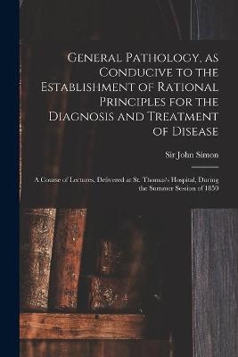 General Pathology, as Conducive to the Establishment of Rational Principles for the Diagnosis and Treatment of Disease - 