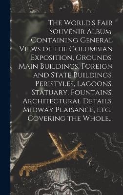 The World's Fair Souvenir Album, Containing General Views of the Columbian Exposition, Grounds, Main Buildings, Foreign and State Buildings, Peristyles, Lagoons, Statuary, Fountains, Architectural Details, Midway Plaisance, Etc., Covering the Whole... -  Anonymous