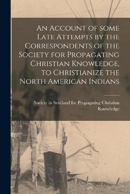 An Account of Some Late Attempts by the Correspondents of the Society for Propagating Christian Knowledge, to Christianize the North American Indians [microform] - 