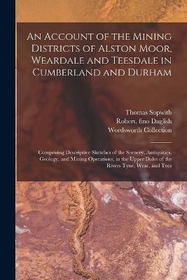 An Account of the Mining Districts of Alston Moor, Weardale and Teesdale in Cumberland and Durham - Thomas 1803-1879 Sopwith